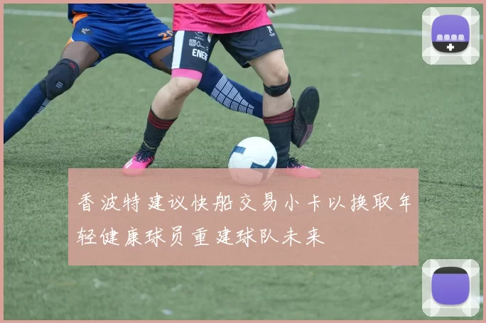 香波特建议快船交易小卡以换取年轻健康球员重建球队未来