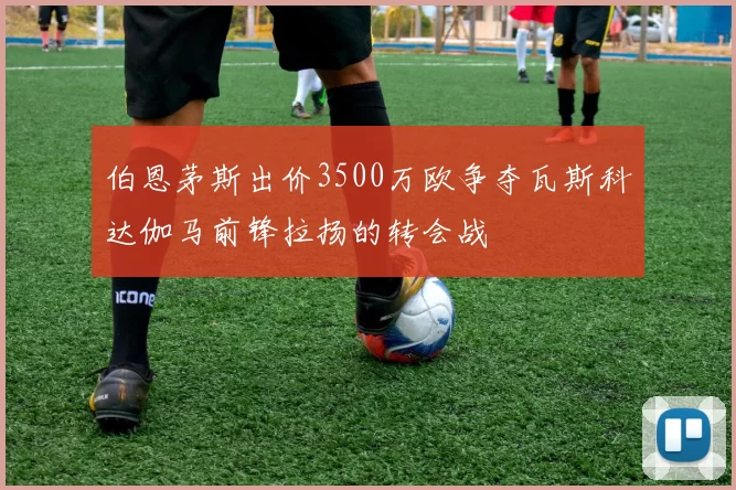 伯恩茅斯出价3500万欧争夺瓦斯科达伽马前锋拉扬的转会战