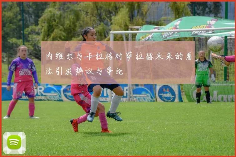 内维尔与卡拉格对萨拉赫未来的看法引发热议与争论