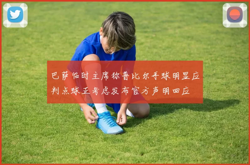 巴萨临时主席称普比尔手球明显应判点球正考虑发布官方声明回应