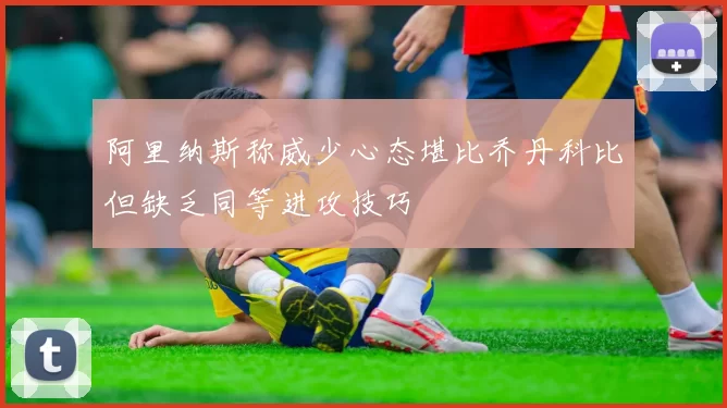 阿里纳斯称威少心态堪比乔丹科比但缺乏同等进攻技巧