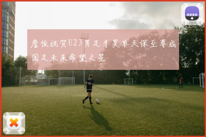 詹俊祝贺U23男足李昊单天保至尊成国足未来希望之星