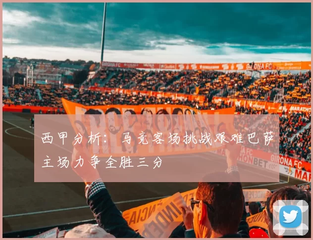 西甲分析：马竞客场挑战艰难巴萨主场力争全胜三分
