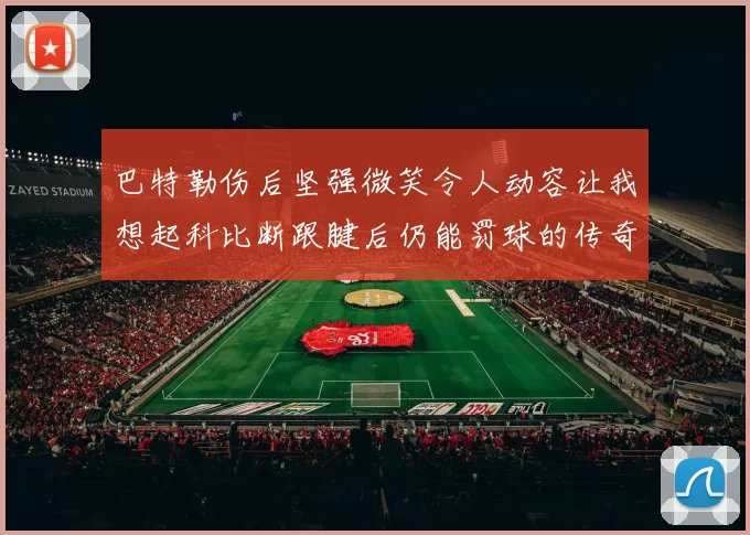 巴特勒伤后坚强微笑令人动容让我想起科比断跟腱后仍能罚球的传奇时刻