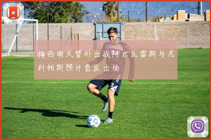 梅西明天替补出战阿尔瓦雷斯与尼科帕斯预计首发出场