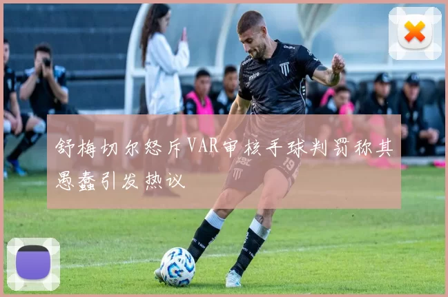 舒梅切尔怒斥VAR审核手球判罚称其愚蠢引发热议