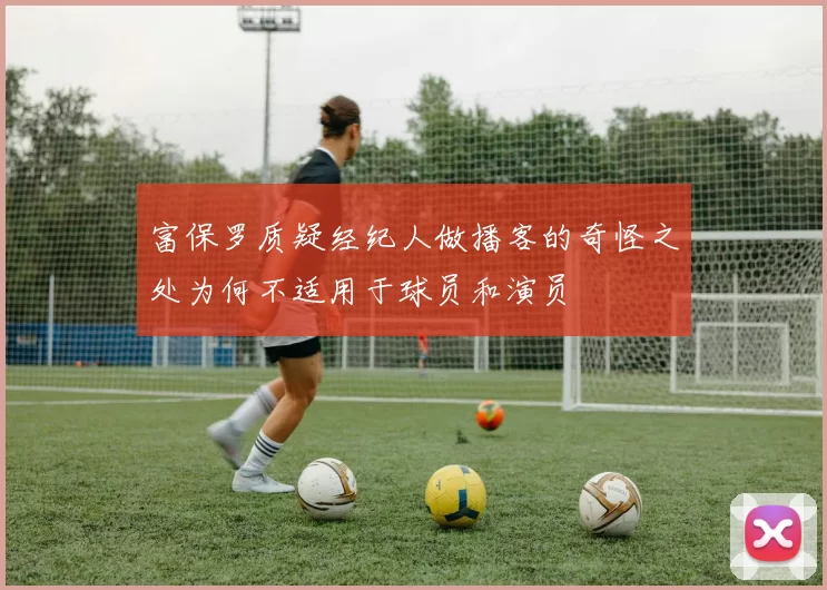 富保罗质疑经纪人做播客的奇怪之处为何不适用于球员和演员