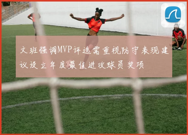 文班强调MVP评选需重视防守表现建议设立年度最佳进攻球员奖项