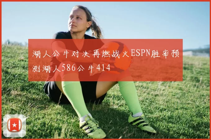 湖人公牛对决再燃战火ESPN胜率预测湖人586公牛414