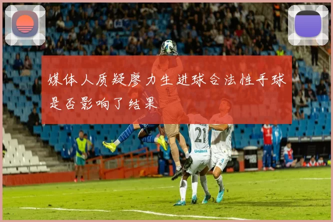媒体人质疑廖力生进球合法性手球是否影响了结果