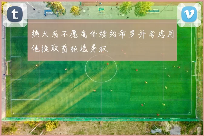 热火或不愿高价续约希罗并考虑用他换取首轮选秀权