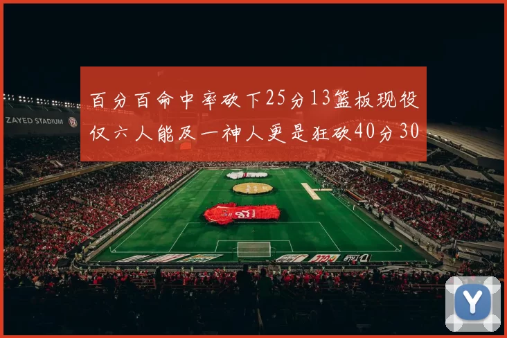 百分百命中率砍下25分13篮板现役仅六人能及一神人更是狂砍40分30篮板大三元