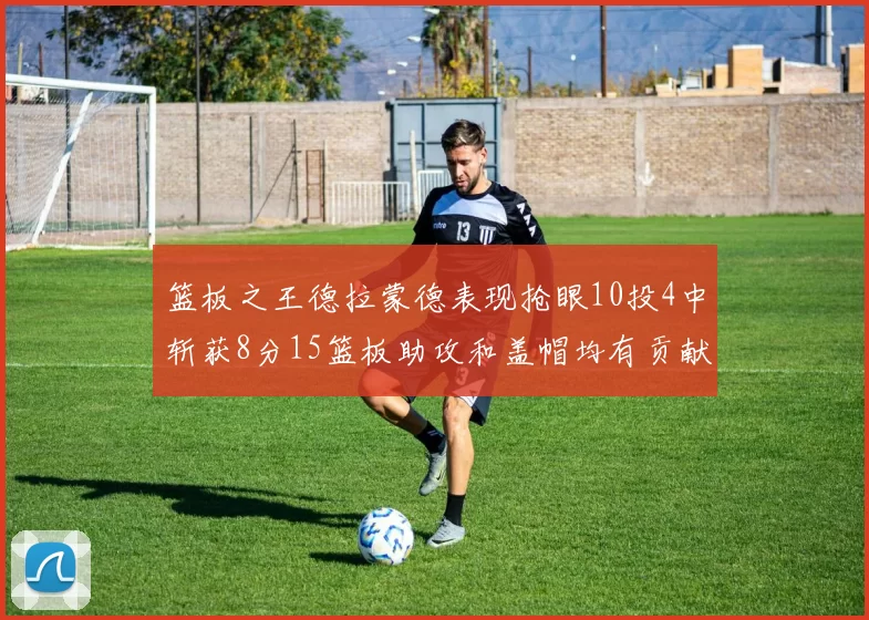 篮板之王德拉蒙德表现抢眼10投4中斩获8分15篮板助攻和盖帽均有贡献