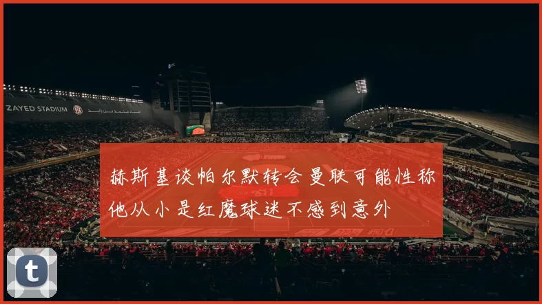 赫斯基谈帕尔默转会曼联可能性称他从小是红魔球迷不感到意外